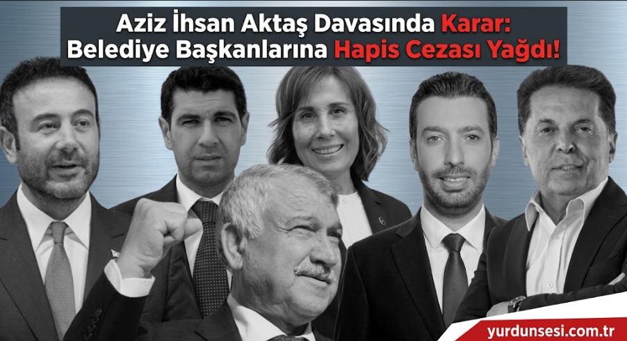 Aziz İhsan Aktaş Davasında Karar: Belediye Başkanlarına Hapis Cezası Yağdı!