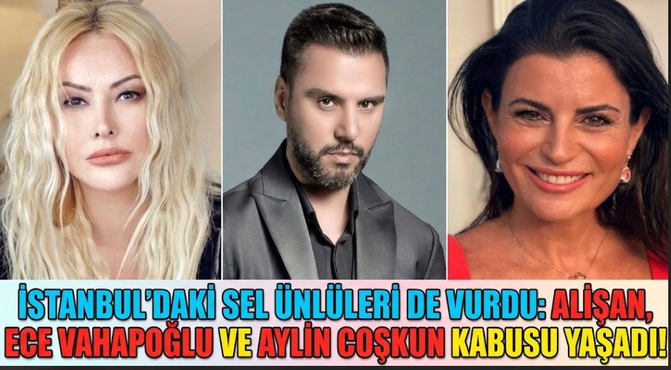 İstanbul'daki Sel Ünlüleri de Vurdu: Alişan, Ece Vahapoğlu ve Aylin Coşkun Kabusu Yaşadı!