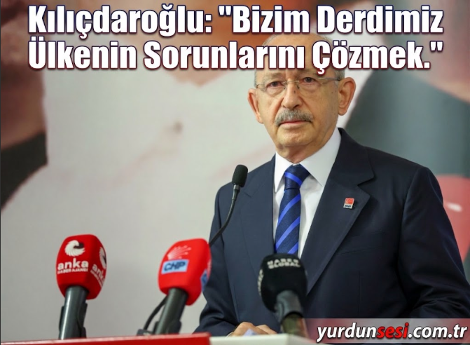 Kılıçdaroğlu: "Bizim Derdimiz Ülkenin Sorunlarını Çözmek"
