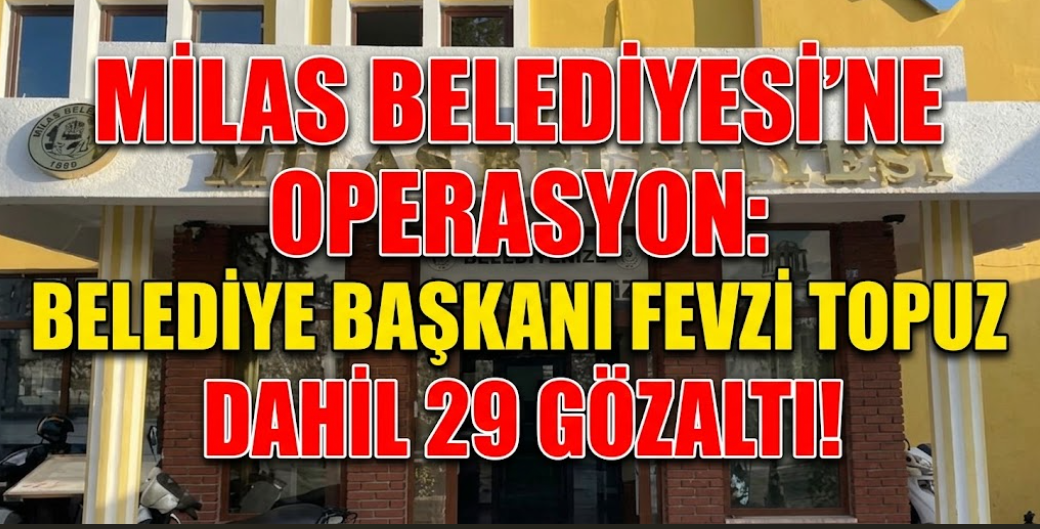 Milas Belediyesi'ne  Operasyon: Belediye Başkanı Fevzi Topuz Dahil 29 Gözaltı!