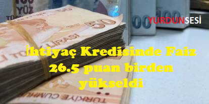 İhtiyaç Kredisinde Faiz  26.5 puan birden yükseldi.