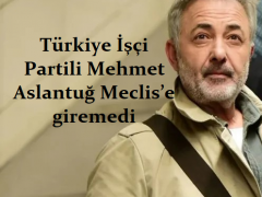 Türkiye İşçi Partili Mehmet Aslantuğ Meclis’e giremedi