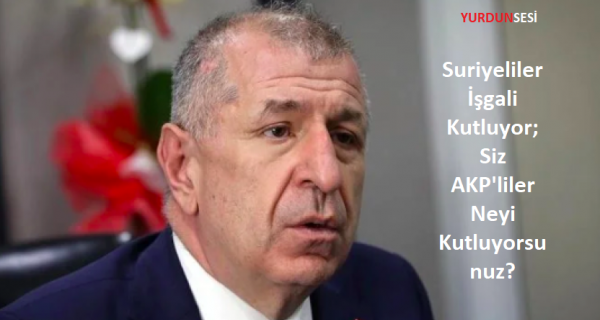 Özdağ “Suriyeliler İşgali Kutluyor; Siz AKP’liler Neyi Kutluyorsunuz?