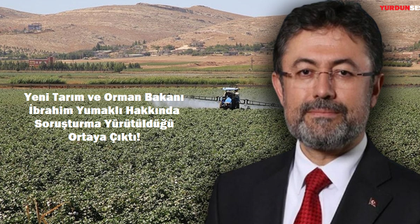 Yeni Tarım ve Orman Bakanı İbrahim Yumaklı Hakkında Soruşturma Yürütüldüğü Ortaya Çıktı!