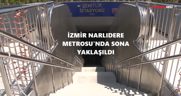 İZMİR NARLIDERE METROSU’NDA SONA YAKLAŞILDI