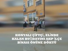 KONYALI ÇİFTÇİ, ELİNDE KALAN BUĞDAYINI AKP İLÇE BİNASI ÖNÜNE DÖKTÜ