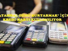 ‘VATANDAŞ GÜNÜ KURTARMAK’ İÇİN KREDİ KARTI KULLANILIYOR