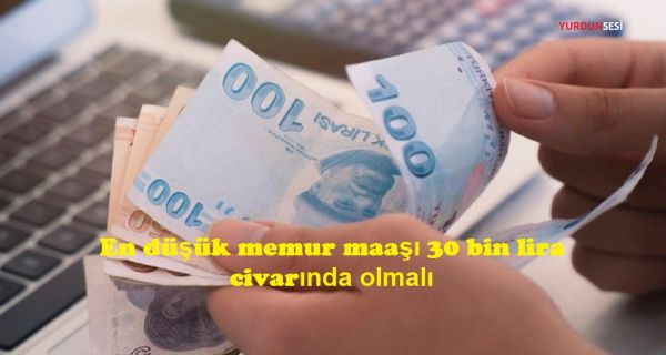 En düşük memur maaşı 30 bin lira civarında olmalı