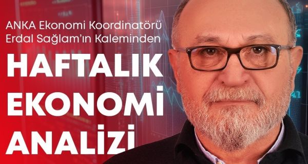 ANKA EKONOMİ KOORDİNATÖRÜ ERDAL SAĞLAM’IN KALEMİNDEN HAFTALIK EKONOMİ ANALİZİ