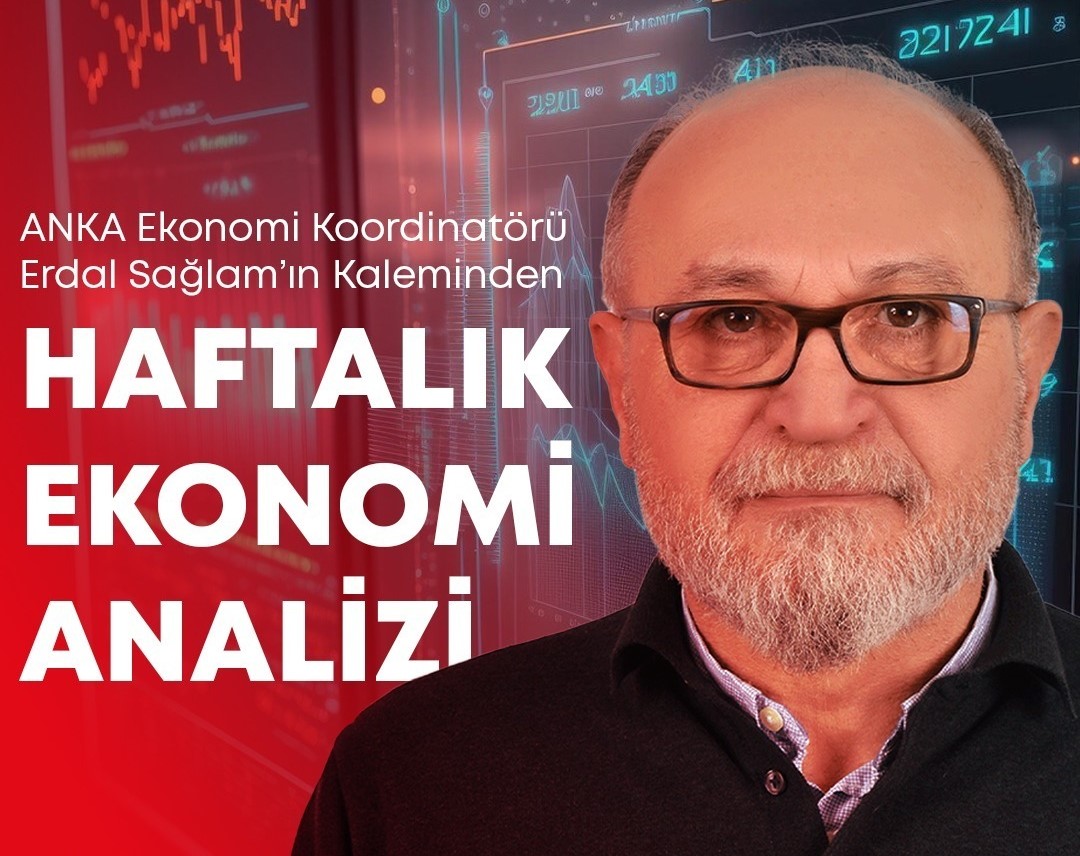 ANKA EKONOMİ KOORDİNATÖRÜ ERDAL SAĞLAM’IN KALEMİNDEN HAFTALIK EKONOMİ ANALİZİ